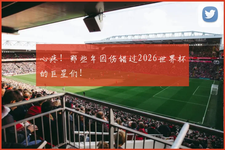 心疼！那些年因伤错过2026世界杯的巨星们！