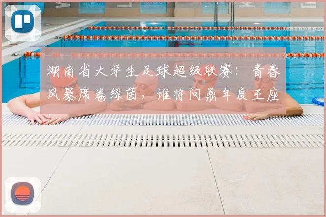 湖南省大学生足球超级联赛:青春风暴席卷绿茵,谁将问鼎年度王座?