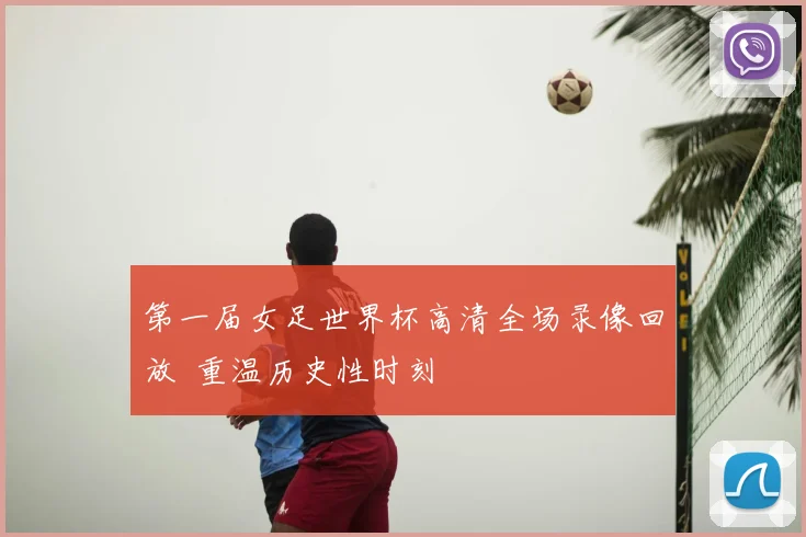 第一届女足世界杯高清全场录像回放 重温历史性时刻