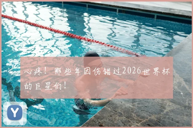 心疼!那些年因伤错过2026世界杯的巨星们!