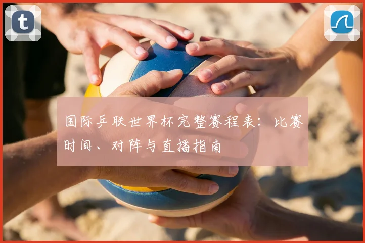 国际乒联世界杯完整赛程表：比赛时间、对阵与直播指南
