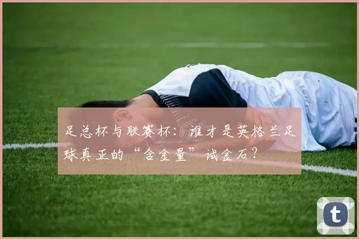 足总杯与联赛杯：谁才是英格兰足球真正的“含金量”试金石？