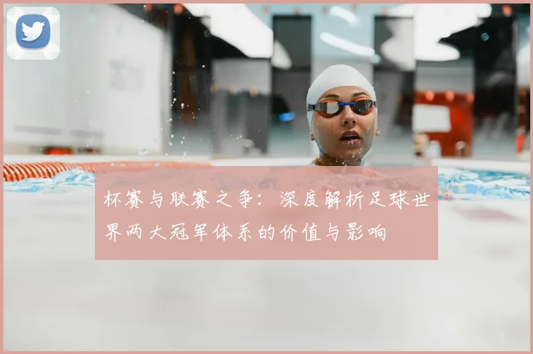 杯赛与联赛之争:深度解析足球世界两大冠军体系的价值与影响