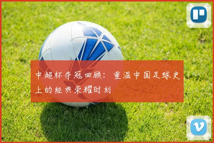 中超杯夺冠回顾:重温中国足球史上的经典荣耀时刻