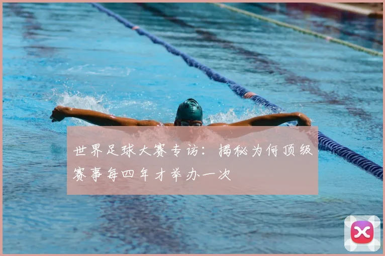 世界足球大赛专访:揭秘为何顶级赛事每四年才举办一次