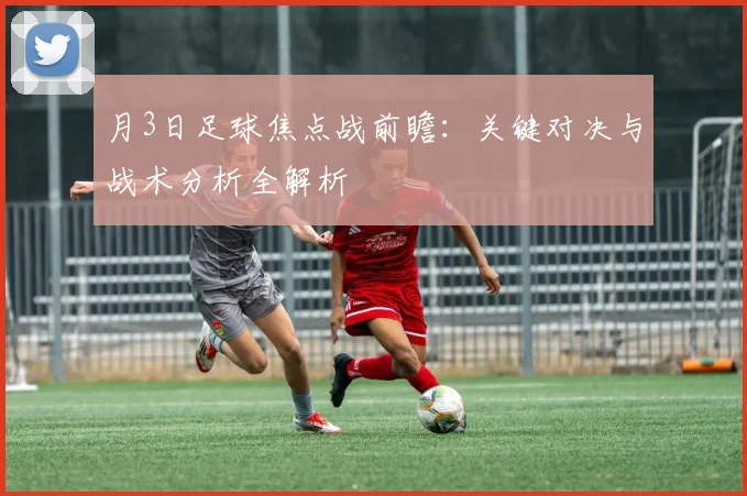 月3日足球焦点战前瞻：关键对决与战术分析全解析
