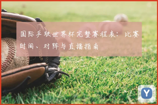 国际乒联世界杯完整赛程表：比赛时间、对阵与直播指南