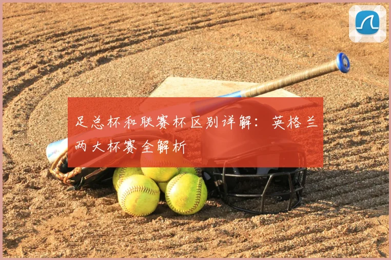 足总杯和联赛杯区别详解:英格兰两大杯赛全解析