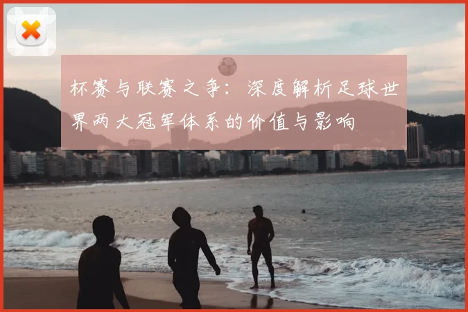 杯赛与联赛之争:深度解析足球世界两大冠军体系的价值与影响
