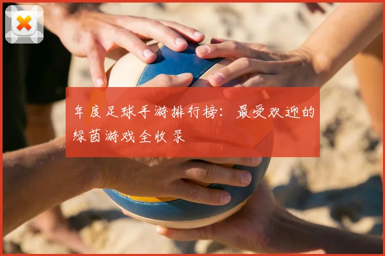 年度足球手游排行榜：最受欢迎的绿茵游戏全收录