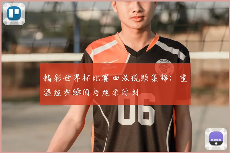 精彩世界杯比赛回放视频集锦：重温经典瞬间与绝杀时刻